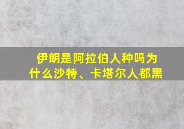 伊朗是阿拉伯人种吗为什么沙特、卡塔尔人都黑