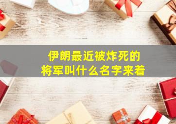 伊朗最近被炸死的将军叫什么名字来着