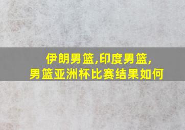 伊朗男篮,印度男篮,男篮亚洲杯比赛结果如何