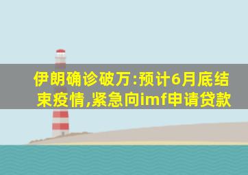 伊朗确诊破万:预计6月底结束疫情,紧急向imf申请贷款