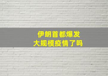 伊朗首都爆发大规模疫情了吗