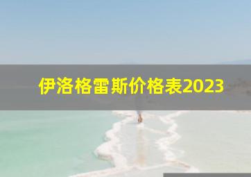 伊洛格雷斯价格表2023