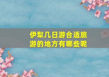 伊犁几日游合适旅游的地方有哪些呢