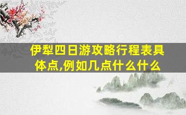 伊犁四日游攻略行程表具体点,例如几点什么什么