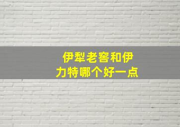 伊犁老窖和伊力特哪个好一点