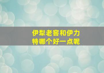 伊犁老窖和伊力特哪个好一点呢