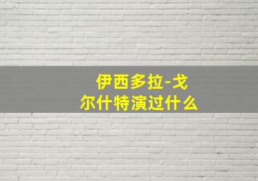 伊西多拉-戈尔什特演过什么