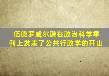 伍德罗威尔逊在政治科学季刊上发表了公共行政学的开山