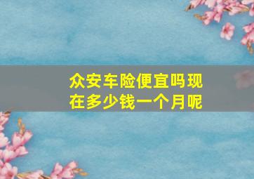 众安车险便宜吗现在多少钱一个月呢