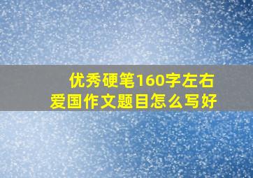 优秀硬笔160字左右爱国作文题目怎么写好