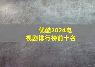 优酷2024电视剧排行榜前十名