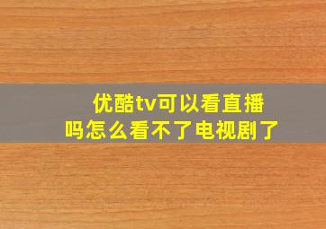 优酷tv可以看直播吗怎么看不了电视剧了