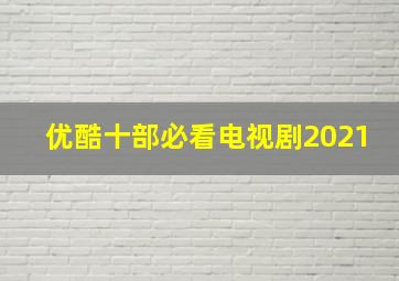 优酷十部必看电视剧2021