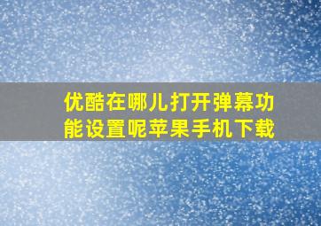 优酷在哪儿打开弹幕功能设置呢苹果手机下载