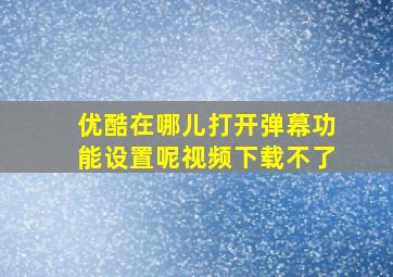 优酷在哪儿打开弹幕功能设置呢视频下载不了