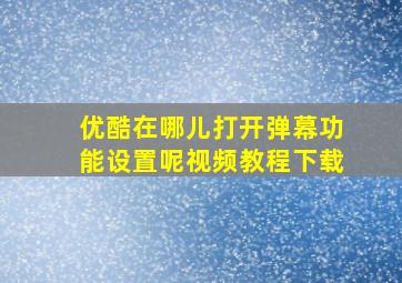 优酷在哪儿打开弹幕功能设置呢视频教程下载