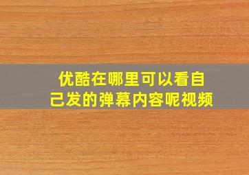 优酷在哪里可以看自己发的弹幕内容呢视频