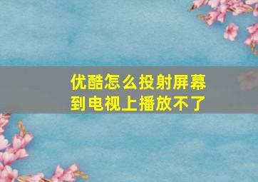 优酷怎么投射屏幕到电视上播放不了