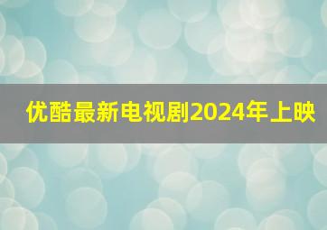 优酷最新电视剧2024年上映