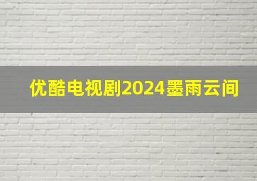 优酷电视剧2024墨雨云间