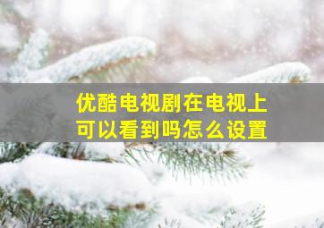 优酷电视剧在电视上可以看到吗怎么设置