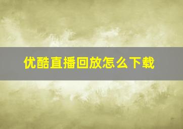 优酷直播回放怎么下载