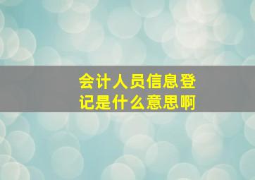 会计人员信息登记是什么意思啊