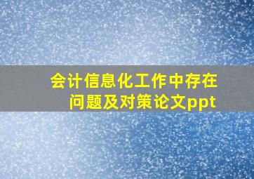 会计信息化工作中存在问题及对策论文ppt