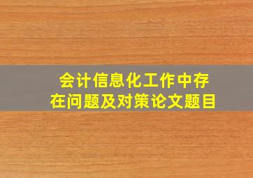 会计信息化工作中存在问题及对策论文题目