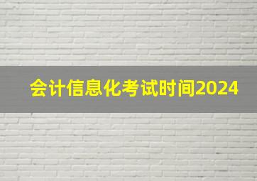 会计信息化考试时间2024