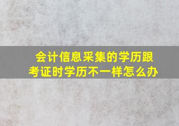 会计信息采集的学历跟考证时学历不一样怎么办