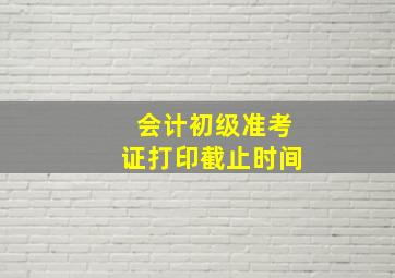 会计初级准考证打印截止时间