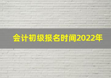 会计初级报名时间2022年