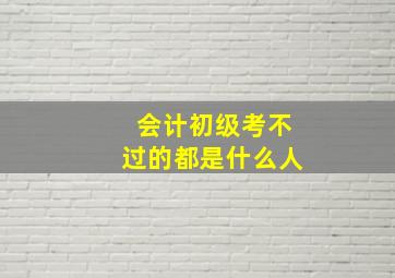 会计初级考不过的都是什么人