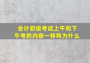 会计初级考试上午和下午考的内容一样吗为什么