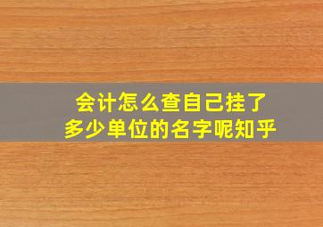 会计怎么查自己挂了多少单位的名字呢知乎