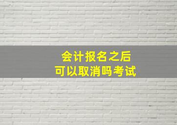 会计报名之后可以取消吗考试