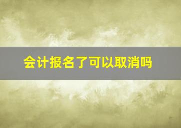 会计报名了可以取消吗