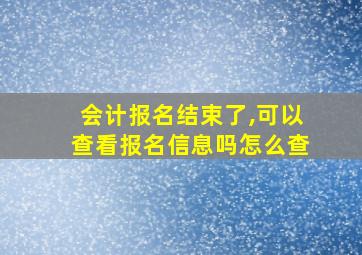 会计报名结束了,可以查看报名信息吗怎么查