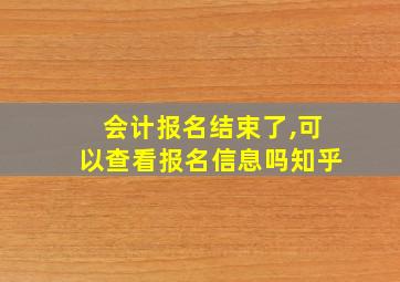 会计报名结束了,可以查看报名信息吗知乎