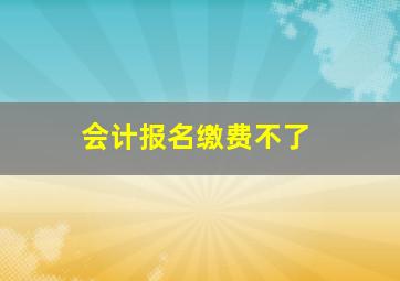 会计报名缴费不了