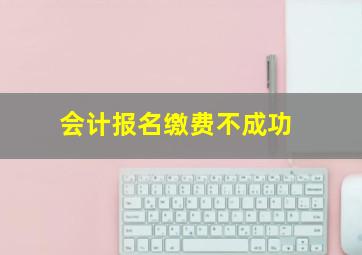 会计报名缴费不成功