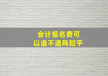 会计报名费可以退不退吗知乎