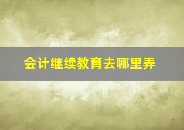 会计继续教育去哪里弄