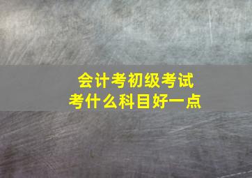 会计考初级考试考什么科目好一点