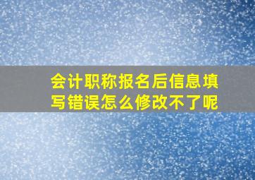 会计职称报名后信息填写错误怎么修改不了呢