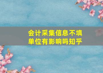 会计采集信息不填单位有影响吗知乎