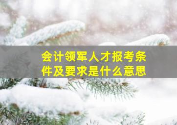 会计领军人才报考条件及要求是什么意思