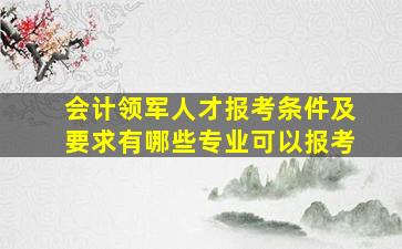 会计领军人才报考条件及要求有哪些专业可以报考