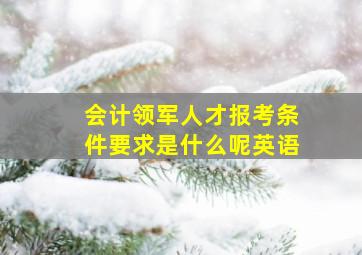 会计领军人才报考条件要求是什么呢英语